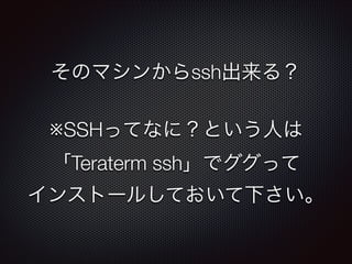そのマシンからssh出来る？
!

※SSHってなに？という人は
「Teraterm ssh」でググって
インストールしておいて下さい。

 