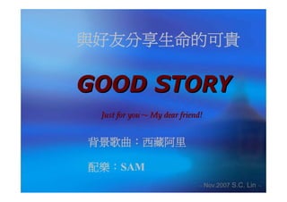 與好友分享生命的可貴

GOOD STORY
Just for you～ My dear friend!

背景歌曲：西藏阿里
配樂：SAM
～ Nov.2007

S.C. Lin ～

 