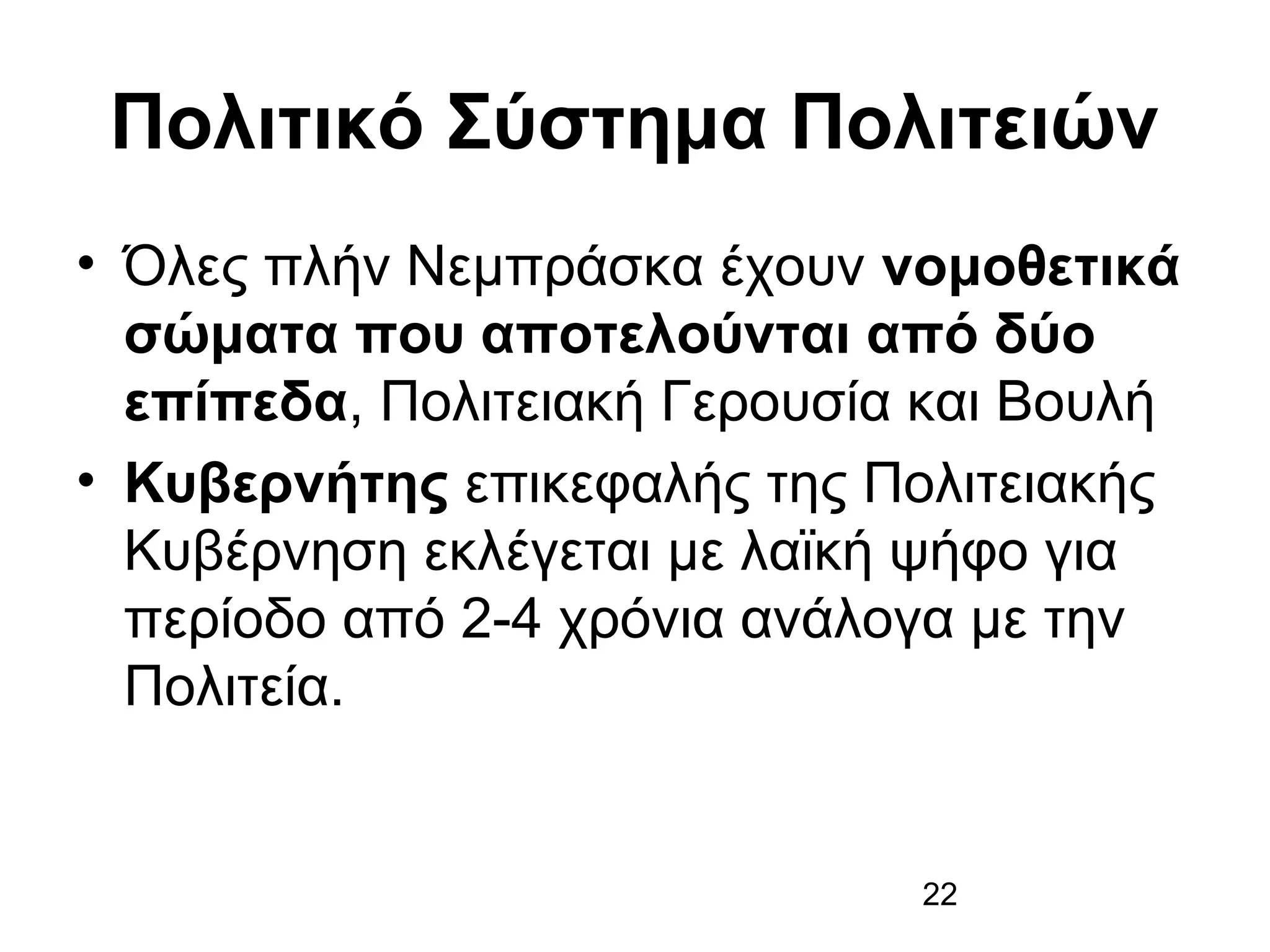 Πολιτικό Σύστημα Πολιτειών
• Όλες πλήν Νεμπράσκα έχουν νομοθετικά
σώματα που αποτελούνται από δύο
επίπεδα, Πολιτειακή Γερουσία και Βουλή
• Κυβερνήτης επικεφαλής της Πολιτειακής
Κυβέρνηση εκλέγεται με λαϊκή ψήφο για
περίοδο από 2-4 χρόνια ανάλογα με την
Πολιτεία.

22

 