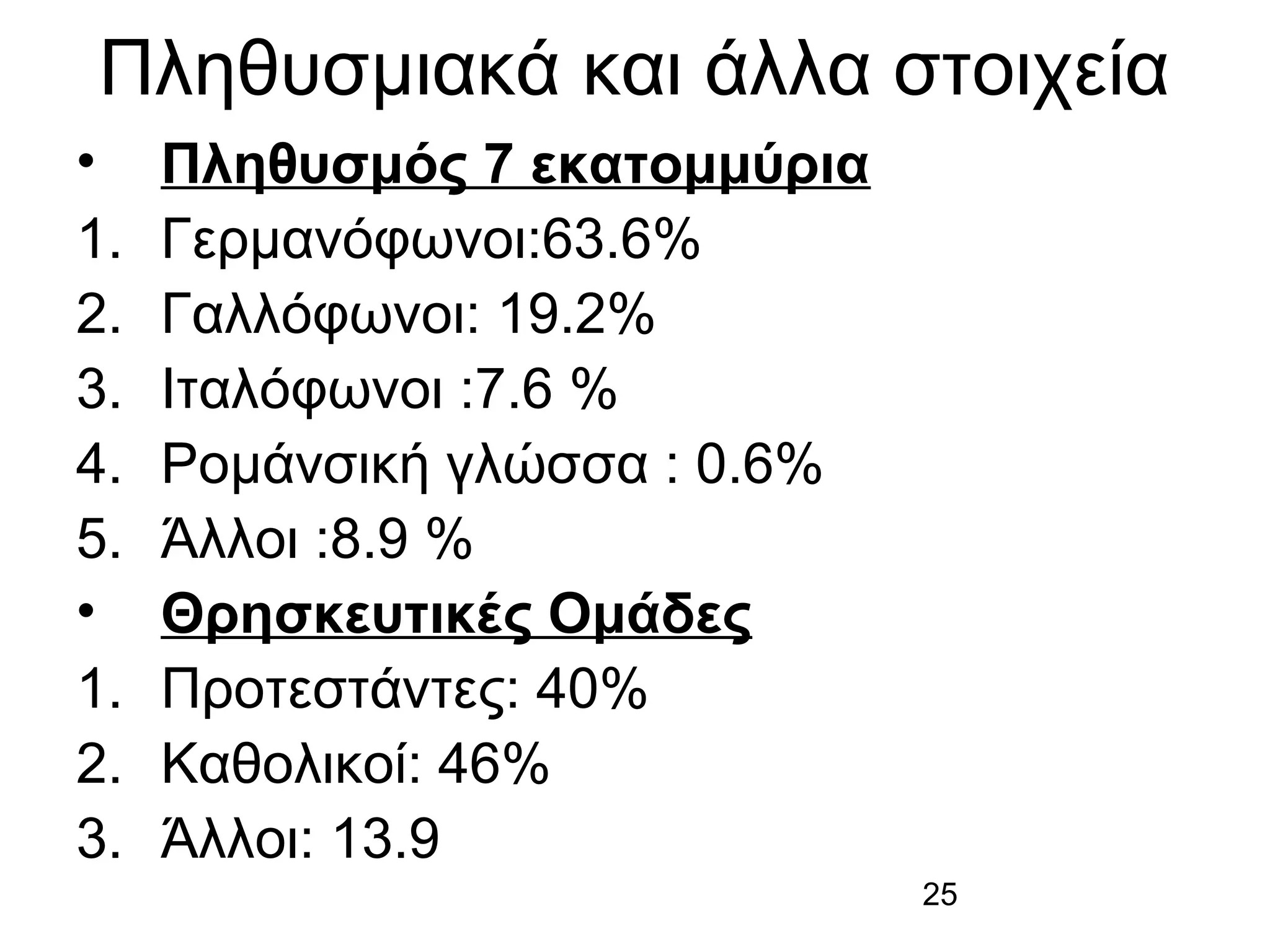 Πληθυσμιακά και άλλα στοιχεία
•
1.
2.
3.
4.
5.
•
1.
2.
3.

Πληθυσμός 7 εκατομμύρια
Γερμανόφωνοι:63.6%
Γαλλόφωνοι: 19.2%
Ιταλόφωνοι :7.6 %
Ρομάνσική γλώσσα : 0.6%
Άλλοι :8.9 %
Θρησκευτικές Ομάδες
Προτεστάντες: 40%
Καθολικοί: 46%
Άλλοι: 13.9
25

 