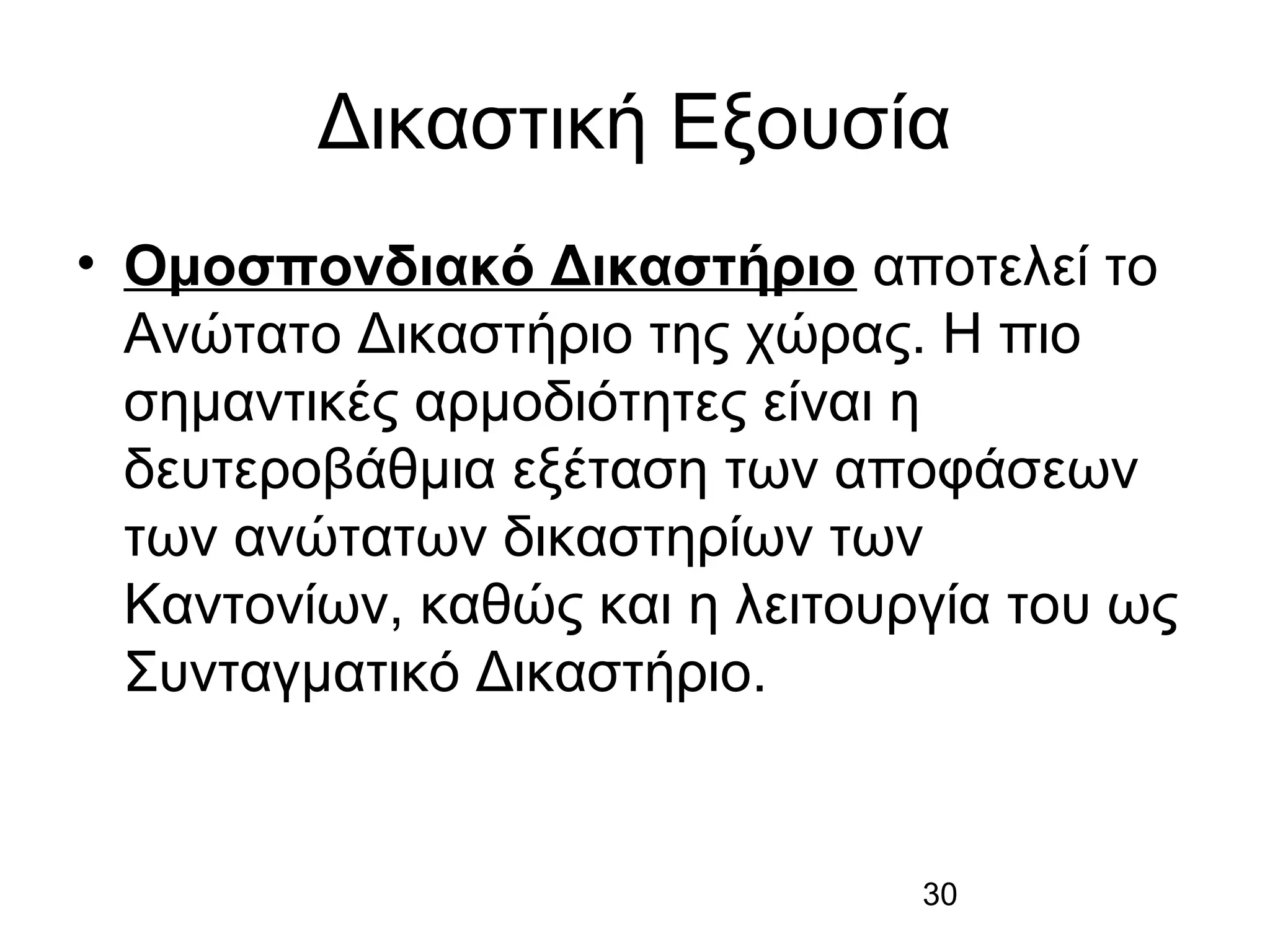 Δικαστική Εξουσία
• Ομοσπονδιακό Δικαστήριο αποτελεί το
Ανώτατο Δικαστήριο της χώρας. Η πιο
σημαντικές αρμοδιότητες είναι η
δευτεροβάθμια εξέταση των αποφάσεων
των ανώτατων δικαστηρίων των
Καντονίων, καθώς και η λειτουργία του ως
Συνταγματικό Δικαστήριο.

30

 