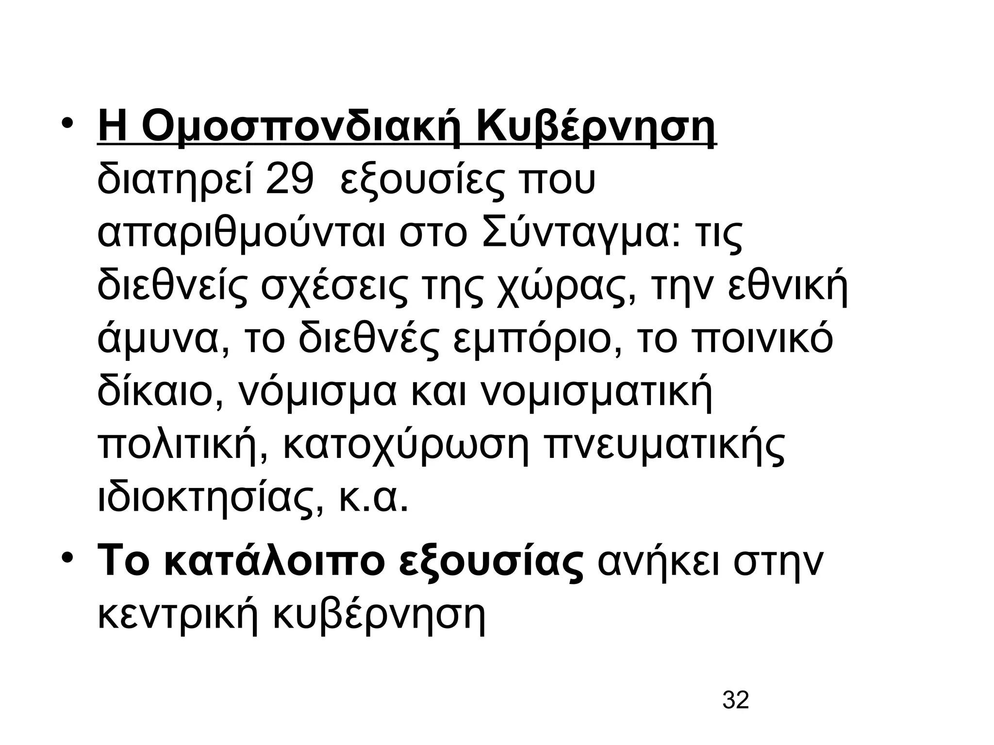 • Η Ομοσπονδιακή Κυβέρνηση
διατηρεί 29 εξουσίες που
απαριθμούνται στο Σύνταγμα: τις
διεθνείς σχέσεις της χώρας, την εθνική
άμυνα, το διεθνές εμπόριο, το ποινικό
δίκαιο, νόμισμα και νομισματική
πολιτική, κατοχύρωση πνευματικής
ιδιοκτησίας, κ.α.
• Το κατάλοιπο εξουσίας ανήκει στην
κεντρική κυβέρνηση
32

 