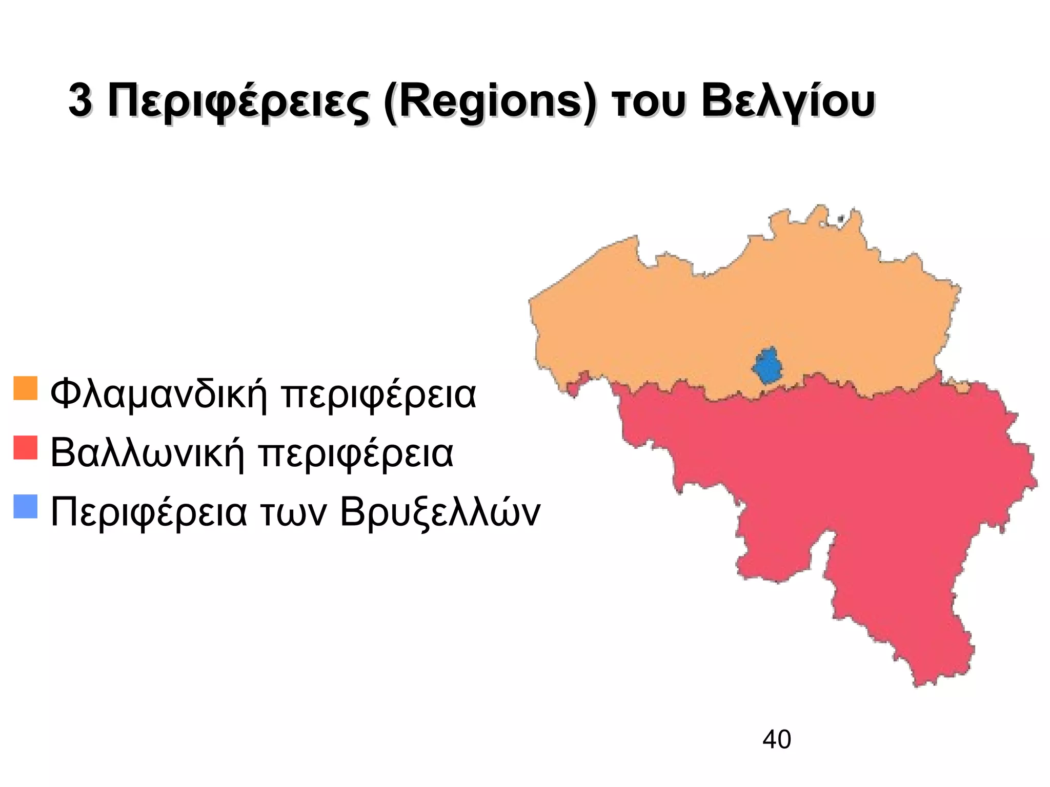 3 Περιφέρειες (Regions) του Βελγίου

 Φλαμανδική περιφέρεια
 Βαλλωνική περιφέρεια
 Περιφέρεια των Βρυξελλών

40

 