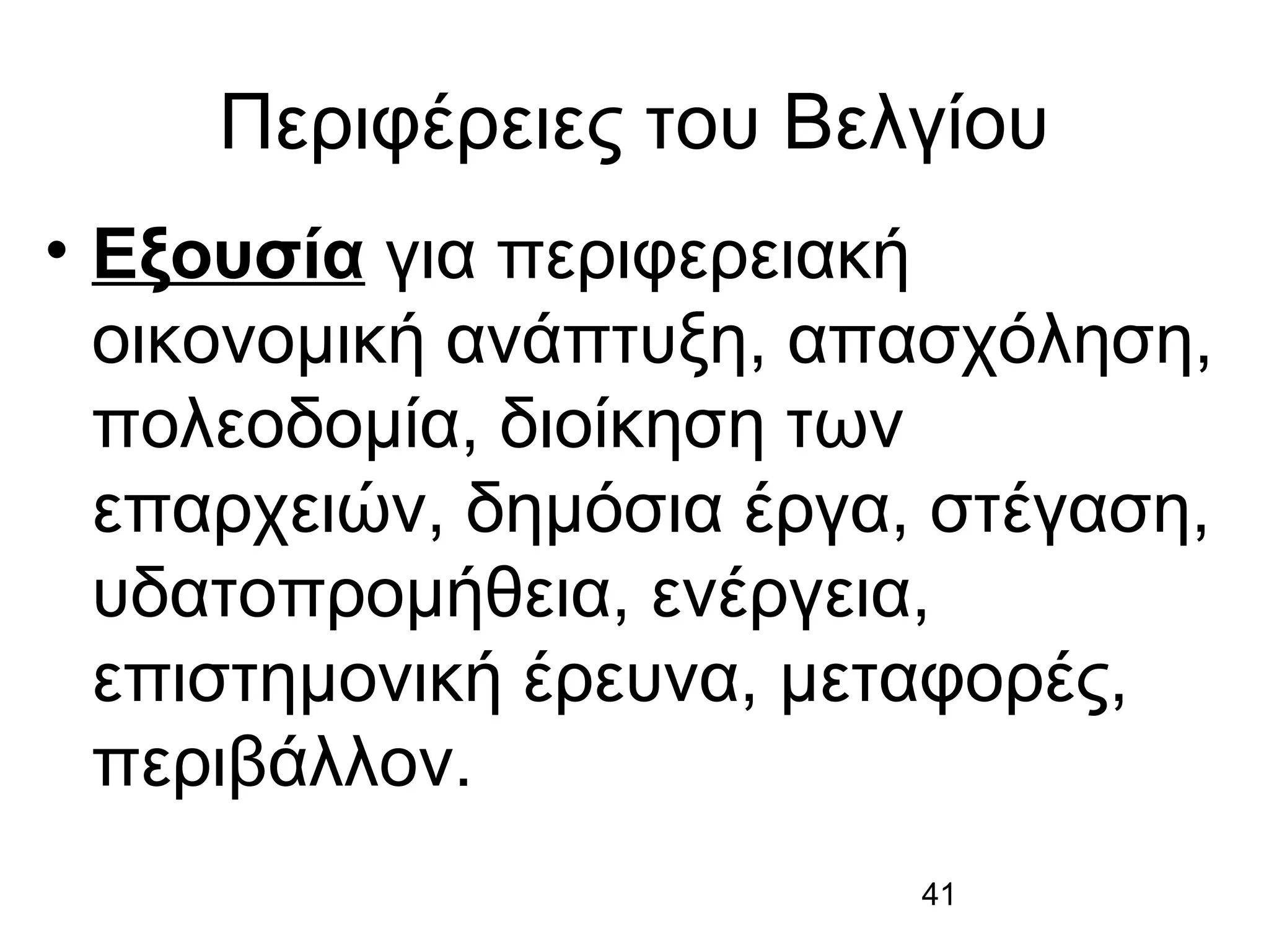Περιφέρειες του Βελγίου
• Εξουσία για περιφερειακή
οικονομική ανάπτυξη, απασχόληση,
πολεοδομία, διοίκηση των
επαρχειών, δημόσια έργα, στέγαση,
υδατοπρομήθεια, ενέργεια,
επιστημονική έρευνα, μεταφορές,
περιβάλλον.
41

 