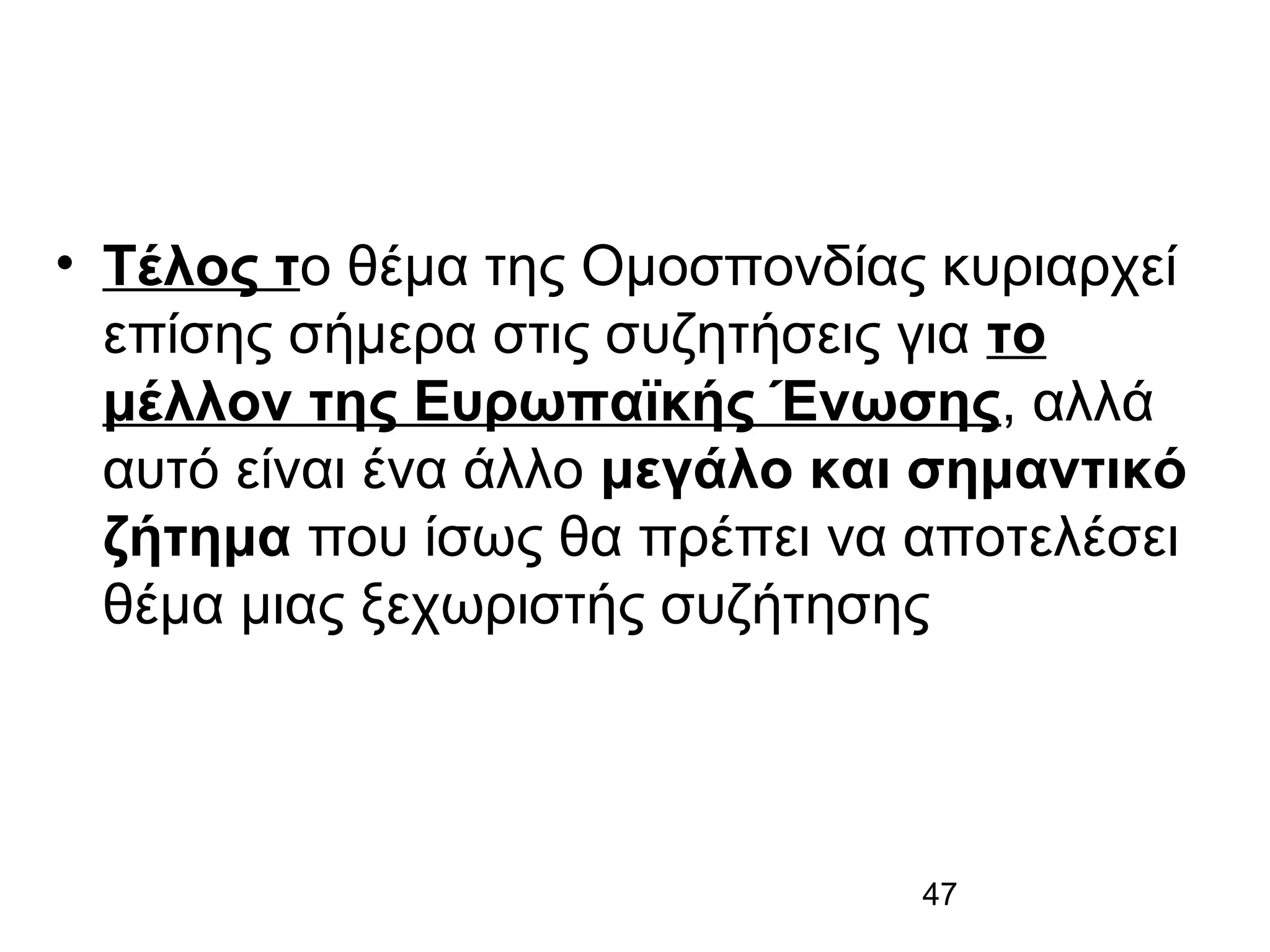 • Τέλος το θέμα της Ομοσπονδίας κυριαρχεί
επίσης σήμερα στις συζητήσεις για το
μέλλον της Ευρωπαϊκής Ένωσης, αλλά
αυτό είναι ένα άλλο μεγάλο και σημαντικό
ζήτημα που ίσως θα πρέπει να αποτελέσει
θέμα μιας ξεχωριστής συζήτησης

47

 