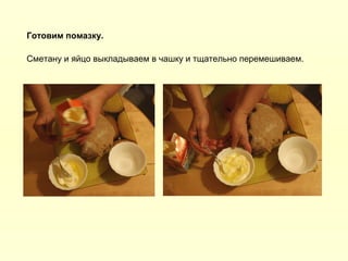 Готовим помазку.
Сметану и яйцо выкладываем в чашку и тщательно перемешиваем.

 