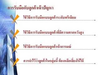 การรับมือกับลูกค้ าเจ้ าปัญหา
ใช้ วธีการรับมือแบบลูกค้าระดับพรีเมียม
ิ
ใช้ วธีการรับมือแบบลูกค้าทีมีความคาดหวังสู ง
ิ
่
ใช้ วธีการรับมือแบบลูกค้ าเจ้ าอารมณ์
ิ
ควรจาไว้ ว่าลูกค้ าในกลุ่มนี้ ต้ องหลีกเลียงให้ ได้
่

 