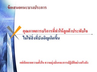 ข้ อเสนอแนะบางประการ

คุณภาพการบริการทีทาให้ ลูกค้ าประทับใจ
่
ไม่ ใช่ สิ่งทีบังเอิญเกิดขึน
่
้

แต่ เกิดจากความตั้งใจ ความมุ่งมั่นและการปฏิบัติอย่ างจริงจัง

 