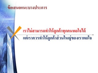 ข้ อเสนอแนะบางประการ

เราไม่ สามารถทาให้ ลูกค้ าทุกคนพอใจได้
แต่ เราควรทาให้ ลูกค้าส่ วนใหญ่ ของเราพอใจ

 