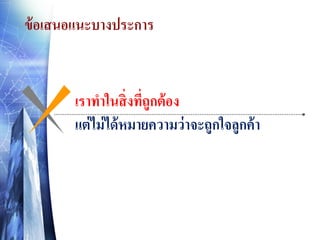 ข้ อเสนอแนะบางประการ

เราทาในสิ่ งทีถูกต้ อง
่
แต่ ไม่ ได้ หมายความว่ าจะถูกใจลูกค้ า

 