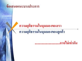 ข้ อเสนอแนะบางประการ

ความยุตธรรมในมุมมองของเรา
ิ
ความยุตธรรมในมุมมองของลูกค้ า
ิ
..................อาจไม่ เท่ ากัน

 