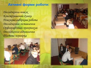 Активні форми роботи:
Дослідження-пошук
Конструювання думки
Пошуково-вибіркова робота
Дослідження-зіставлення
Орфографічний практикум
Дослідження-відновлення
Тестова перевірка

 