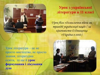 Урок з української
літератури в 11 класі
Урок-біль «Осмислення війни як
трагедії української нації» ( за
кіноповістю О.Довженка
«Україна в огні»)

Урок літератури – це не
просто мистецтво, не просто
знання, літературна
освіта, то ще й урок
формування і лікування
душ

 