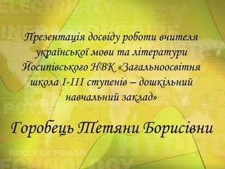 Презентація досвіду роботи вчителя
української мови та літератури
Йосипівського НВК «Загальноосвітня
школа І-ІІІ ступенів – дошкільний
навчальний заклад»

Горобець Тетяни Борисівни

 