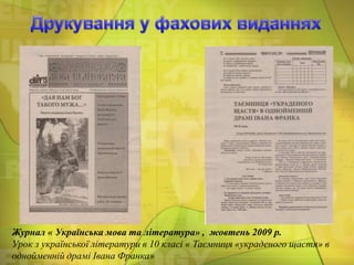 Журнал « Українська мова та література» , жовтень 2009 р.
Урок з української літератури в 10 класі « Таємниця «украденого щастя» в
однойменній драмі Івана Франка»

 