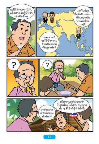 แต่ถ้าไทยเราไม่ไป
แล้วศาลจะรู้มั้ยว่า
เราคัดค้าน

แล้วในที่สุด
เมื่อตัดสินออกมา
ก็มีผลผูกพัน
ประเทศไทย
อยู่ดี

และศาลก็
จะได้ฟังความ
ข้างเดียวจาก
กัมพูชาน่ะสิ

?

?

ยกตัวอย่าง
ถ้าข้าไปฟ้อง
กำานันว่า

17

เอ็งเอามะม่วงของข้า
ไปกินโดยไม่ได้รับอนุญาต
ทั้ง ๆ ที่เอ็งก็รู้ว่าไม่จริง

 