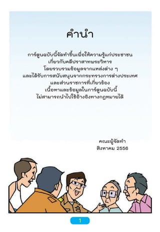 คำานำา
การ์ตูนฉบับนี้จัดทำาขึ้นเพื่อให้ความรู้แก่ประชาชน
เกี่ยวกับคดีปราสาทพระวิหาร
โดยรวบรวมข้อมูลจากแหล่งต่าง ๆ
และได้รับการสนับสนุนจากกระทรวงการต่างประเทศ
และส่วนราชการที่เกี่ยวข้อง
เนื้อหาและข้อมูลในการ์ตูนฉบับนี้
ไม่สามารถนำาไปใช้อ้างอิงทางกฎหมายได้

คณะผู้จัดทำา
สิงหาคม 2556

1

 