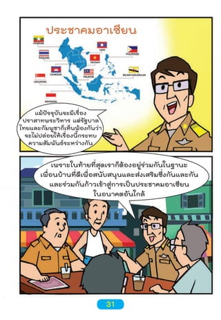 ประชาคมอาเซียน

แม้ปัจจุบันจะมีเรื่อง
ปราสาทพระวิหาร แต่รัฐบาล
ไทยและกัมพูชาก็เห็นพ้องกันว่า
จะไม่ปล่อยให้เรื่องนี้กระทบ
ความสัมพันธ์ระหว่างกัน

เพราะในท้ายที่สุดเราก็ต้องอยู่ร่วมกันในฐานะ
เพื่อนบ้านที่ดีเพื่อสนับสนุนและส่งเสริมซึ่งกันและกัน
และร่วมกันก้าวเข้าสู่การเป็นประชาคมอาเซียน
ในอนาคตอันใกล้

31

 