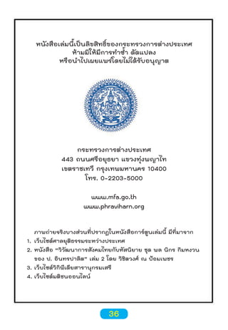 หนังสือเล่มนี้เป็นลิขสิทธิ์ของกระทรวงการต่างประเทศ
ห้ามมิให้มีการทำาซำ้า ดัดแปลง
หรือนำาไปเผยแพร่โดยไม่ได้รับอนุญาต

กระทรวงการต่างประเทศ
443 ถนนศรีอยุธยา แขวงทุ่งพญาไท
เขตราชเทวี กรุงเทพมหานคร 10400
โทร. 0-2203-5000
www.mfa.go.th
www.phraviharn.org
ภาพถ่ายจริงบางส่วนที่ปรากฏในหนังสือการ์ตูนเล่มนี้ มีที่มาจาก
1. เว็บไซต์ศาลยุติธรรมระหว่างประเทศ
2. หนังสือ “วิวัฒนาการสังคมไทยกับหัสนิยาย ชุด พล นิกร กิมหงวน
ของ ป. อินทรปาลิต” เล่ม 2 โดย วิชิตวงศ์ ณ ป้อมเพชร
3. เว็บไซต์วิกิพีเดียสารานุกรมเสรี
4. เว็บไซต์มติชนออนไลน์

36

 