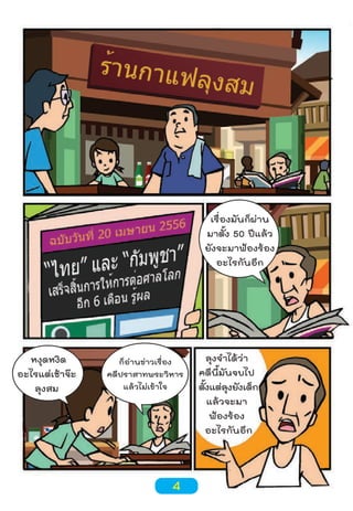 เรื่องมันก็ผ่าน
มาตั้ง 50 ปีแล้ว
ยังจะมาฟ้องร้อง
อะไรกันอีก

หงุดหงิด
อะไรแต่เช้าจ๊ะ
ลุงสม

ก็อ่านข่าวเรื่อง
คดีปราสาทพระวิหาร
แล้วไม่เข้าใจ

4

ลุงจำาได้ว่า
คดีนี้มันจบไป
ตังแต่ลงยังเด็ก
้
ุ
แล้วจะมา
ฟ้องร้อง
อะไรกันอีก

 