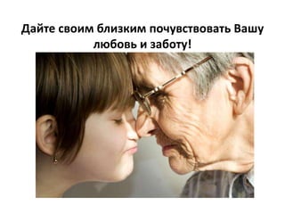 Дайте своим близким почувствовать Вашу
любовь и заботу!

 