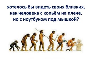 хотелось бы видеть своих близких,
как человека с копьём на плече,
но с ноутбуком под мышкой?

 