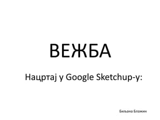 ВЕЖБА
Нацртај у Google Sketchup-у:

Биљана Блажин

 