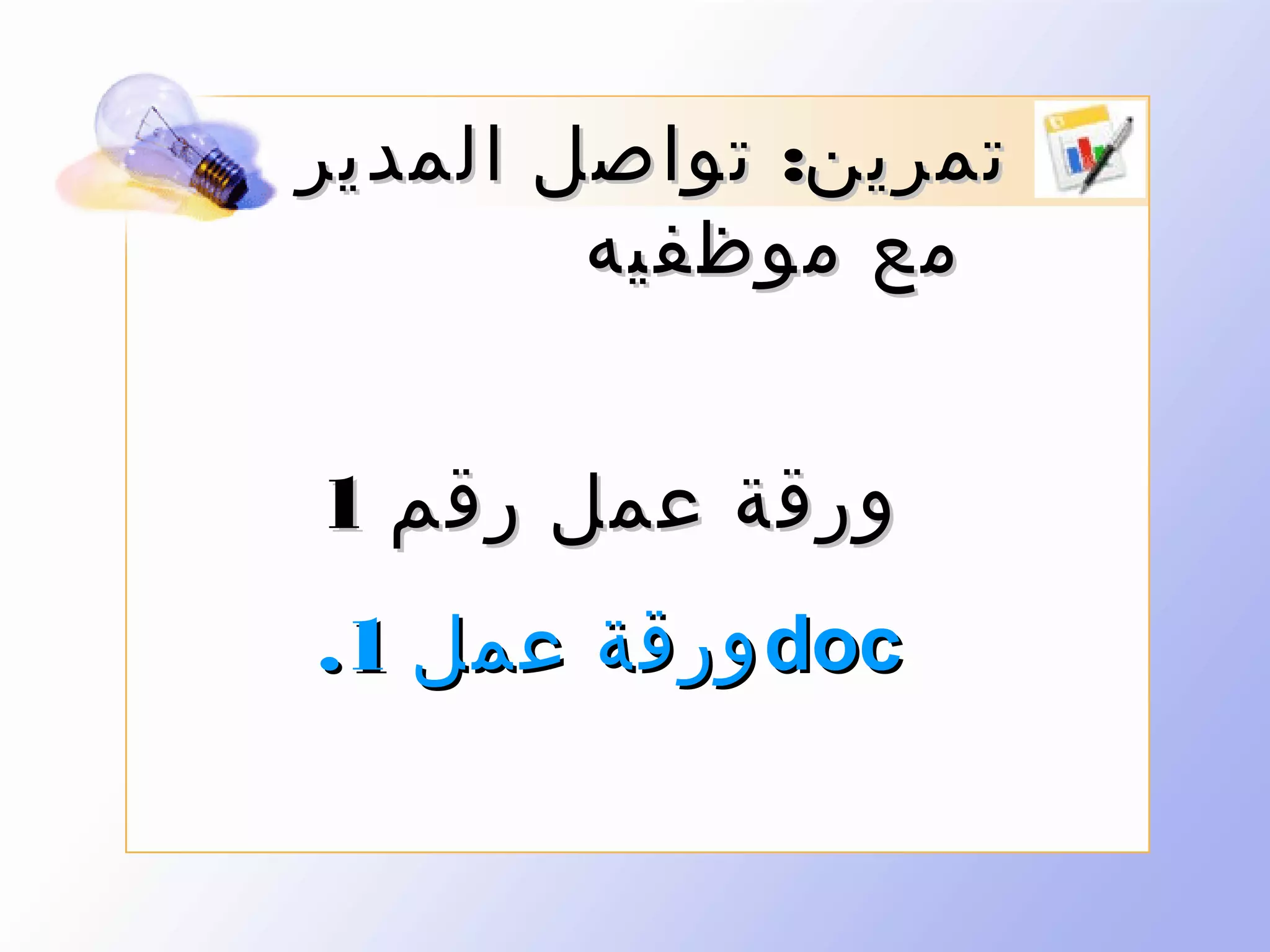 ‫تمرين: تواصل المدير‬
‫مع موظفيه‬
‫ورقة عمل رقم 1‬
‫‪ doc‬ورقة عمل 1.‬

 
