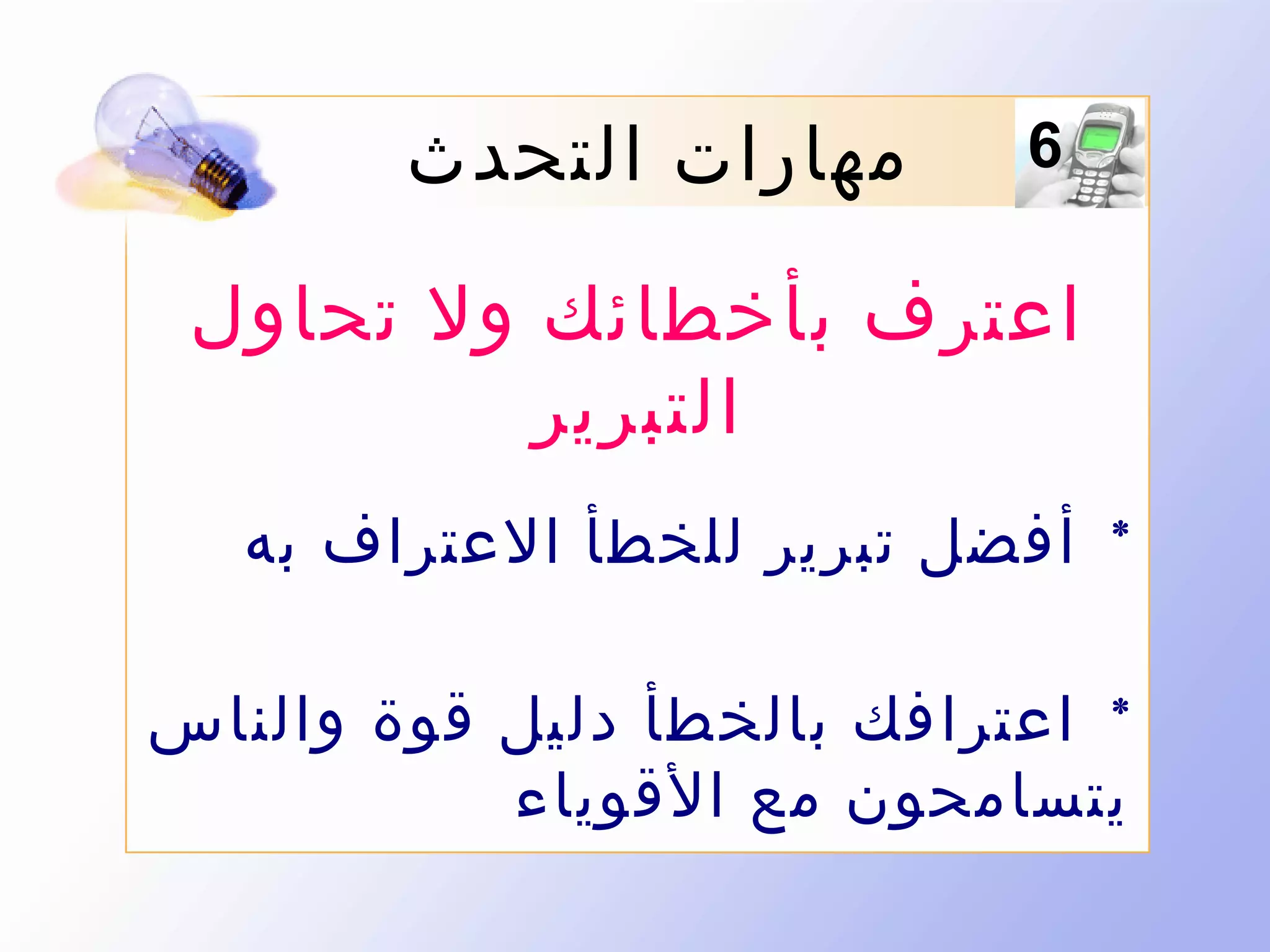 ‫6‬

‫مهارات التحدث‬

‫اعترف بأخطائك ول تحاول‬
‫التبرير‬
‫* أفضل تبرير للخطأ العتراف به‬
‫* اعترافك بالخطأ دليل قوة والناس‬
‫يتسامحون مع القوياء‬

 