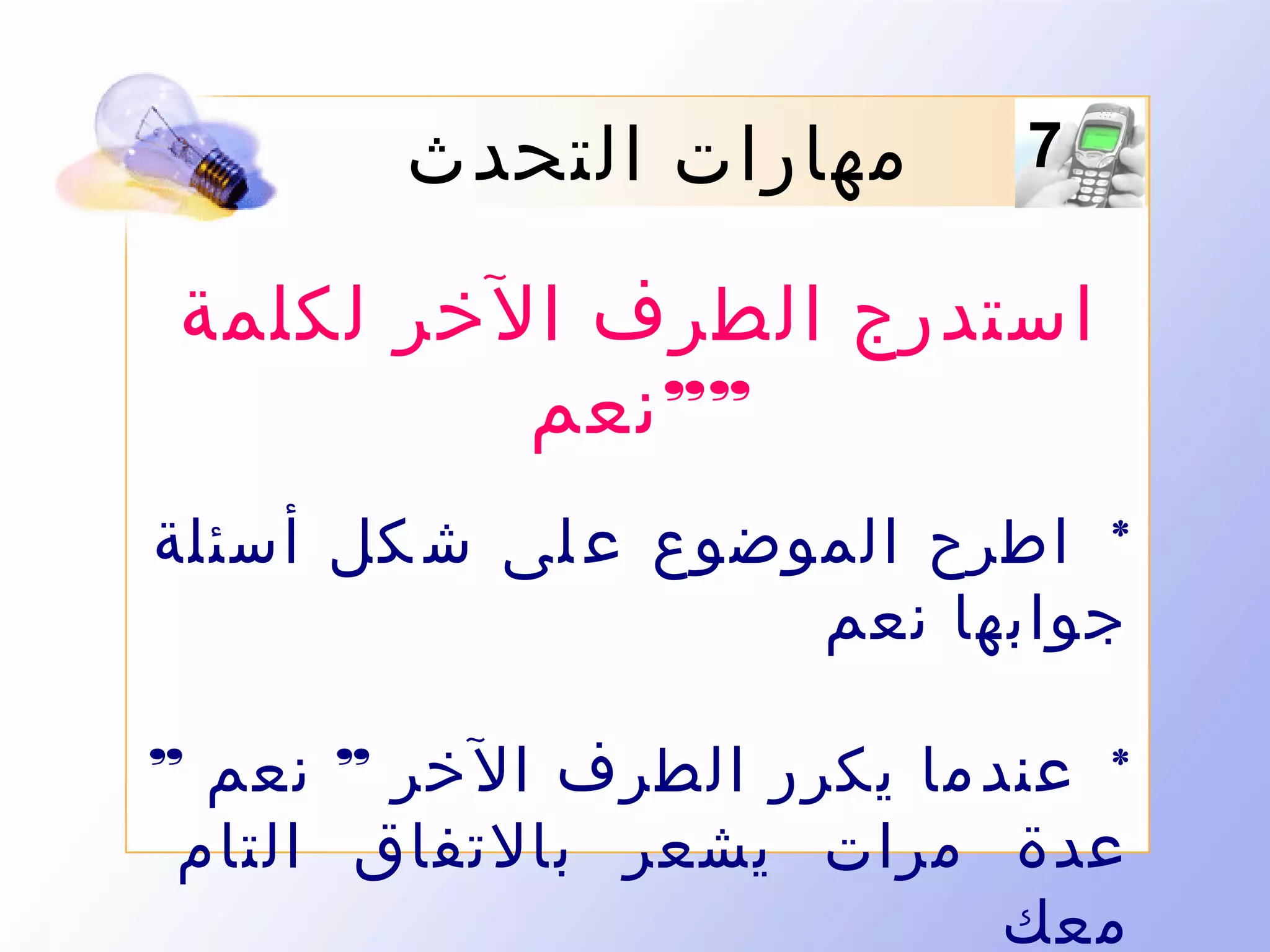 ‫7‬

‫مهارات التحدث‬

‫استدرج الطرف الخر لكلمة‬
‫”” نعم‬
‫* اطرح الموضوع ع لى ش كل أسئلة‬
‫جوابها نعم‬
‫* عند ما يكرر الطرف ال خر ” نعم ”‬
‫عدة مرات يشعر بالتفاق التام‬
‫معك‬

 