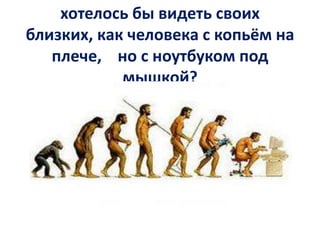 хотелось бы видеть своих
близких, как человека с копьём на
плече, но с ноутбуком под
мышкой?

 