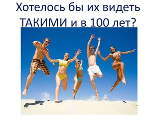 Хотелось бы их видеть
ТАКИМИ и в 100 лет?

 