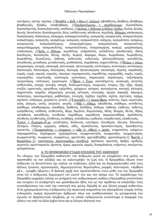 Ρλάτωνοσ «Ρρωταγόρασ»

ικετόριοσ, ικϋτησ, προύκα. //Βοηθόσ < βοὴ + θϋω (= τρϋχω): αβοόθητοσ, βοόθεια, βοόθημα,
βοηθητικόσ, βοηθώ, υποβοόθηςη. //΢κεδαννύμενοι < ςκεδϊννυμαι: διαςκϋδαςη,
διαςκεδαςτόσ, διαςκεδαςτικόσ, ςκϋδαςισ. //Δεύςασ < δϋδοικα ό δϋδια< δεύδω: δειλύα, δειλόσ,
δεινόσ, δεινότητα, δειςιδαιμονύα, δϋοσ, επιδεύνωςη, πϊνδεινα, περιδεόσ. Κόςμοσ: απόκοςμοσ,
διακόςμηςη, διϊκοςμοσ, κόςμημα, κοςμηματοπώλησ, κοςμητόσ, κοςμητικόσ, κοςμητολογύα,
κοςμότορασ, κοςμητόσ, κοςμότωρ, κοςμικόσ, κοςμικότητα, κόςμιοσ, κοςμιότητα, κοςμύωσ,
κοςμογονύα,
κοςμοκαλόγεροσ,
κοςμοκρϊτορασ,
κοςμολογικόσ,
κοςμοναύτησ,
κοςμοπλημμύρα, κοςμοπολύτησ, κοςμοπολύτικοσ, κοςμοςυρροό, κοςμώ, μικρόκοςμοσ,
υπόκοςμοσ. //Δούη < δύδωμι: αιμοδότησ, ανδρϊποδο, ανϋκδοτοσ, αποδοτικόσ, δόςη,
δοςύλογοσ, δοςολογύα, δότησ, δοτόσ, δωρεϊ, δώρημα, δώρο, δωροδοκύα, δωροδότησ,
δωροθϋτησ, δωςύλογοσ, ϋκδοςη, εκδοτικόσ, ενδοτικόσ, ηλεκτροδότηςη, καταδότησ,
λογοδοςύα, μετϊδοςη, μεταδοτικόσ, μιςθοδοςύα, παρϊδοςη, ςηματοδότησ. //Νεύμω < νϋμω:
αγορανομύα, ανομύα, απονομό, αςτυνομύα, αςτυνομικόσ, αςτυνόμοσ, αυτονομύα, αυτόνομοσ,
δαςονομύα, δαςονόμοσ, διανομϋασ, διανομό, εξοικονόμηςη, κατανομό, νϋμεςη, νομαδικόσ,
νομϊσ, νομό, νομικό, νομικόσ, νόμιςμα, νομιςματικόσ, νομοθϋτησ, νομομαθόσ, νομόσ, νομόσ,
νομοςχϋδιο, νομοταγόσ, οικονομύα, οικονόμοσ, παρανομύα, παρϊνομοσ, ταξινόμηςη,
τροχονόμοσ, υπόνομοσ, χειρονομύα. //Ἔχων < ἔ χω: ακατϊςχετοσ, ανακωχό, ανεκτόσ,
ανθεκτικόσ, ανοχό, αντοχό, αποχό, διπλωματούχοσ, εκεχειρύα, ϋνοχοσ, ϋξη, εξόσ, εξοχό,
ευεξύα, εφεκτικόσ, εχεμύθεια, εχϋμυθοσ, εχϋφρων, ηνύοχοσ, κατεχόμενα, κατοχό, κϊτοχοσ,
καχεκτικόσ, καχεξύα, κληρούχοσ, μετοχό, μϋτοχοσ, νουνεχόσ, οχυρό, παροχό, πϊροχοσ,
πολιούχοσ, προνομιούχοσ, ραβδούχοσ, ςυνεχόσ, ςχϋδιο, ςχεδόν, ςχϋςη, ςχετικόσ, ςχόμα,
ςχολεύο, υπϋροχοσ, χειρόκτιο, χτικιό. //Ἰ ατρικὴ ν < ἰ ϊομαι-῵μαι: ανύατοσ, ύαμα, ιαματικόσ,
ύαςη, ιϊςιμοσ, ιατόσ, ιατρεύον, ιατρόσ. //Θ῵ < τύθημι: αδιαθεςύα, ανϊθεμα, αντύθετοσ,
απόθεμα, αποθηκϊριοσ, αποθόκη, διϊθεςη, διαθόκη, ϋκθεμα, ϋκθεςη, εκθϋτησ, ϋκθετοσ,
εμπρόθετοσ, επύθεςη, επιθετικόσ, θϋμα, θεμϋλιο, θεμελιώδησ, θϋςη, θεςμόσ, θετόσ, θόκη,
κατϊθεςη, καταθϋτησ, νουθεςύα, παρϊθεμα, παρϊθεςη, παρακαταθόκη, πρόςθετοσ,
ςύνθεςη, ςυνθετικόσ, ςύνθετοσ, ςυνθόκη, τοποθεςύα, υιοθεςύα, υπερθετικόσ, υποθετικόσ.
Ἴωςιν < ἔ ρχομαι-εἶ μι: ανεξύτηλοσ, διϋλευςη, ειςιτόριο, ελευθερύα, ϋλευςη, Ελευςύνα,
εξιτόριο, ϋπηλυσ, ερχομόσ, ιςθμόσ, οδόσ, προςϋλευςη, προςηλυτιςμόσ, προςόλυτοσ,
προςιτόσ. //΢ωφροςύνησ < ςώφρων < ς῵σ (= ς῵οσ) + φρόν: ευφροςύνη, εχϋφρων,
παραφροςύνη, παρϊφρων, ςχιζοφρϋνεια, ςωφρονητικόσ, ςωφρονύζω, ςωφρονιςμόσ,
ςωφρονιςτόσ, ςωφρονώ, ςωφρόνωσ, φρενύτιδα, φρενοβλαβόσ, φρενοκομεύο.// Ἀρετό <
ἀ ραρύςκω (= τακτοποιώ, προετοιμϊζω, ςυνδϋω): αρϋςκεια, αρεςτόσ, ϊρθρο, αριθμόσ,
αριςτεύο, αριςτοκρατύα, ϊριςτοσ, ϊρμα, αρμονύα, αρμόσ, δυςαρϋςκεια, ενϊρετοσ, πανϊρετοσ,
φιλαρϋςκεια.
Α. ΣΟ ΠΡΟΜΗΘΕΪΚΟ ΢ΣΑΔΙΟ ΕΞΕΛΙΞΗ΢ ΣΟΤ ΑΝΘΡΩΠΟΤ
Σα «δώρα» του Προμηθϋα καθιςτούν τον ϊνθρωπο ικανό να επεμβαύνει ςτη φύςη, να
προςπαθεύ να την αλλϊξει και να καλυτερϋψει τη ζωό του. Ο Προμηθϋασ ϋδωςε ςτον
ϊνθρωπο τη δυνατότητα όχι απλώσ να επιβιώςει, αλλϊ και να διαφοροποιηθεύ από τουσ
ϊλλουσ ζωικούσ οργανιςμούσ, δημιουργώντασ θεμελιώδεισ μορφϋσ πολιτιςμού, «πρ῵τον
μὲ ν… τροφὰ σ ηὕ ρετο.» Η βαςικό αρχό που προώποτύθεται ςτον μύθο για τον Προμηθϋα
εύναι ότι ο ϊνθρωποσ δημιουργεύ τον εαυτό του και τον κόςμο του. Σο παρϊδειγμα του
Προμηθϋα εκφρϊζει επύςησ τα αιτόματα του ανθρωπιςμού, καθώσ ο Προμηθϋασ αναπτύςςει
και ενιςχύει το ανεξϊρτητο και φιλϊνθρωπο όθοσ του με την πρόθεςη να απαλλϊξει τουσ
ςυνανθρώπουσ του από την υποταγό ςτη φύςη, δηλαδό ςε μια ϊλογη μορφό αυθεντύασ.
Έτςι χρηςιμοποιώντασ ο ϊνθρωποσ την πρακτικό νοημοςύνη του εξαςφϊλιςε τροφό, ςτϋγη,
ενδυμαςύα, ακόμη περιςςότερο ϊρθρωςε λόγο και αιςθητοπούηςε τη μεταφυςικό του
αγωνύα ςε θρηςκευτικϊ ςύμβολα, με τα οπούα εκδηλώνεται εντονότερα η διαφορϊ του
εύδουσ του από τα ϊλλα ϋμβια όντα και η ϋλλογη ιδιότητϊ του.

19

 