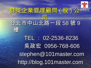 群英企業管理顧問 ( 股 ) 公
司

群英企管

台北市中山北路一段 58 號 9
樓
TEL ： 02-2536-8236
吳政宏 0956-768-606
stephen@101master.com
http://blog.101master.com

 
