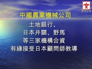 中國農業機械公司
土地銀行、
日本井關、野馬
等三家機構合資
有緣接受日本顧問師教導

群英企管

 