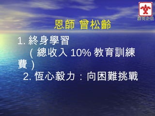 群英企管

恩師 曾松齡
1. 終身學習
（總收入 10% 教育訓練
費）
2. 恆心毅力：向困難挑戰

 