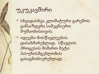 უკუკავშირი
• სხვადასხვა კლიმატური გარემოს
განსაზღვრა სამეცნიერო
მუშაობისთვის.
• იდეები მოსწავლეების
დასახმარებლად, სწავლის
პროცესის მიმართ მეტი
პასუხისმგებლობის
გასაცნობიერებლად.

 