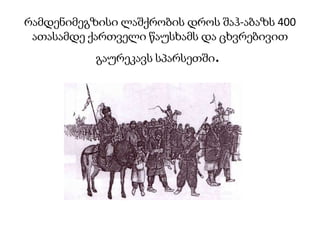 რამდენიმეგზისი ლაშქრობის დროს შაჰ-აბაზს 400
ათასამდე ქართველი წაუსხამს და ცხვრებივით

.

გაურეკავს სპარსეთში

 