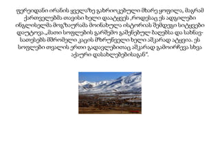 ფერეიდანი ირანის ყველაზე გახრიოკებული მხარე ყოფილა, მაგრამ
ქართველებმა თავისი ხელი დაატყვეს ,როდესაც ეს ადგილები
ინგლისელმა მოგზაურამა მოინახულა ისტორიას შემდეგი სიტყვები
დაუტოვა.„მათი სოფლების გარშემო გაშენებულ ბაღებსა და სახნავსათესებს მშრომელი კაცის მზრუნველი ხელი აშკარად ატყვია. ეს
სოფლები თვალის ერთი გადავლებითაც აშკარად გამოირჩევა სხვა
აქაური დასახლებებისაგან“.

 