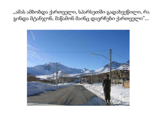 ,,ამას ამბობდა ქართველი, სპარსეთში გადახვეწილი, რა
გინდა მტანჯონ, მაწამონ მაინც დავრჩები ქართველი”...

 