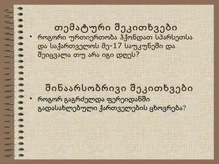 თემატური შეკითხვები

• როგორი ურთიერთობა ჰქონდათ სპარსეთსა
და საქართველოს მე-17 საუკუნეში და
შეიცვალა თუ არა იგი დღეს?

შინაარსობრივი შეკითხვები

• როგორ გაგრძელდა ფერეიდანში
გადასახლებული ქართველების ცხოვრება?

 