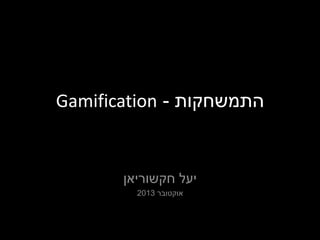 ‫התמשחקות - ‪Gamification‬‬

‫יעל חקשוריאן‬
‫אוקטובר 3102‬

 