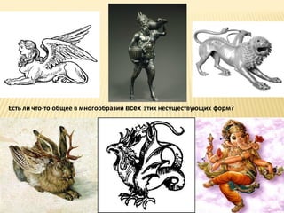 Есть ли что-то общее в многообразии всех этих несуществующих форм?

 