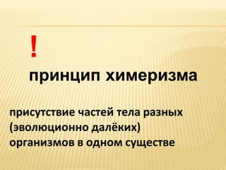!
принцип химеризма
присутствие частей тела разных
(эволюционно далёких)
организмов в одном существе

 