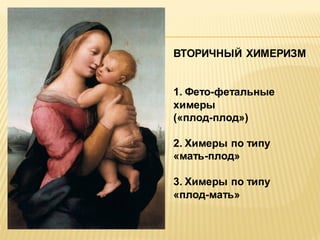 ВТОРИЧНЫЙ ХИМЕРИЗМ
1. Фето-фетальные
химеры
(«плод-плод»)
2. Химеры по типу
«мать-плод»
3. Химеры по типу
«плод-мать»

 