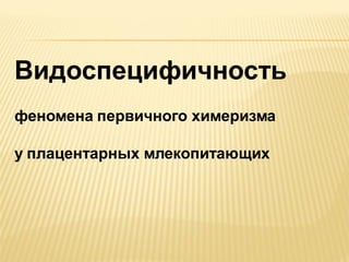 Видоспецифичность
феномена первичного химеризма
у плацентарных млекопитающих

 