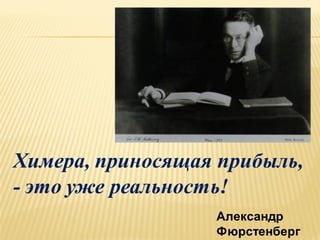 Химера, приносящая прибыль,
- это уже реальность!
Александр
Фюрстенберг

 