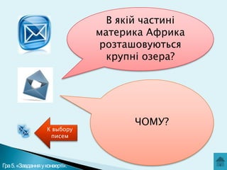 В якій частині
материка Африка
розташовуються
крупні озера?

К выбору
писем

Гра 5. «Завдання у конверті».

ЧОМУ?

 