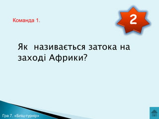 Команда 1.

2

Як називається затока на
заході Африки?

Гра 7. «Бліц-турнір»

 