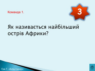 Команда 1.

3

Як називається найбільший
острів Африки?

Гра 7. «Бліц-турнір»

 
